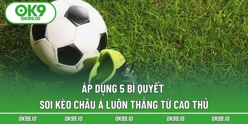 Áp dụng 5 bí quyết soi kèo Châu Á luôn thắng từ cao thủ