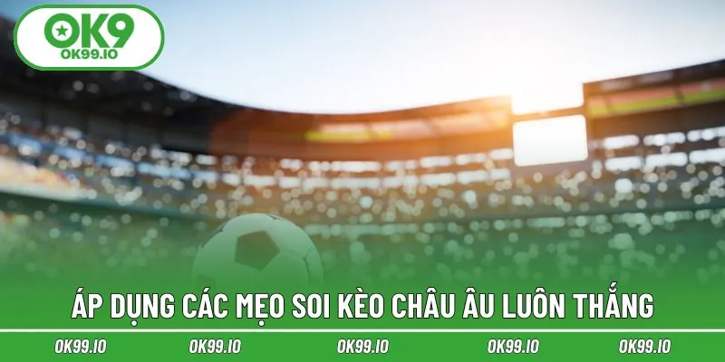 Áp dụng các mẹo soi kèo châu Âu luôn thắng