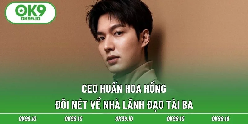 Đôi nét về nhà lãnh đạo tài ba - CEO Huấn Hoa Hồng